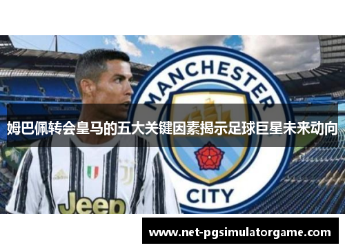 姆巴佩转会皇马的五大关键因素揭示足球巨星未来动向