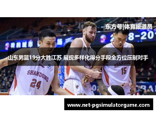 山东男篮19分大胜江苏 展现多样化得分手段全方位压制对手