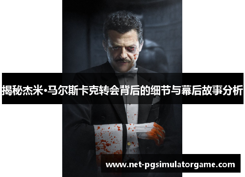 揭秘杰米·马尔斯卡克转会背后的细节与幕后故事分析