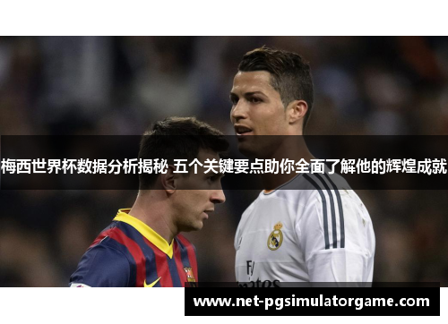 梅西世界杯数据分析揭秘 五个关键要点助你全面了解他的辉煌成就