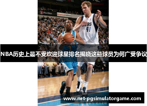 NBA历史上最不受欢迎球星排名揭晓这些球员为何广受争议