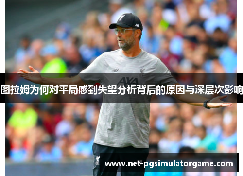 图拉姆为何对平局感到失望分析背后的原因与深层次影响