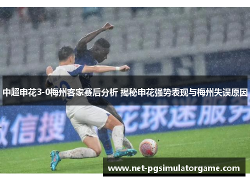 中超申花3-0梅州客家赛后分析 揭秘申花强势表现与梅州失误原因