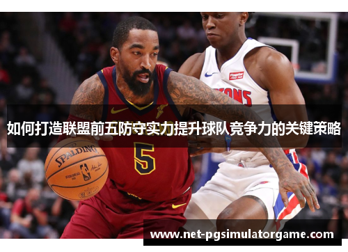 如何打造联盟前五防守实力提升球队竞争力的关键策略