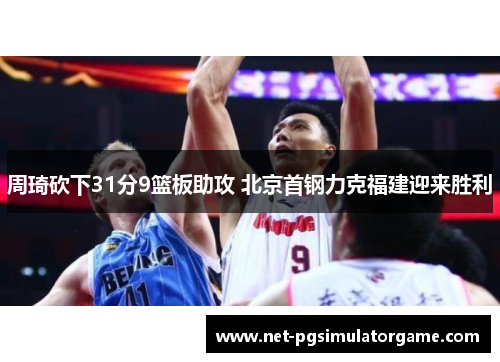 周琦砍下31分9篮板助攻 北京首钢力克福建迎来胜利