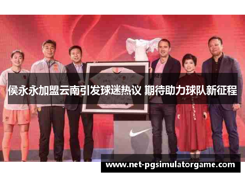 侯永永加盟云南引发球迷热议 期待助力球队新征程 侯永永加盟云南引发球迷热议 期待助力球队新征程