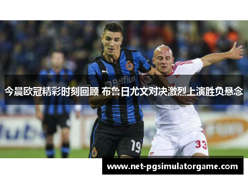 今晨欧冠精彩时刻回顾 布鲁日尤文对决激烈上演胜负悬念 今晨欧冠精彩时刻回顾 布鲁日尤文对决激烈上演胜负悬念