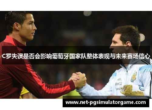 C罗失误是否会影响葡萄牙国家队整体表现与未来赛场信心