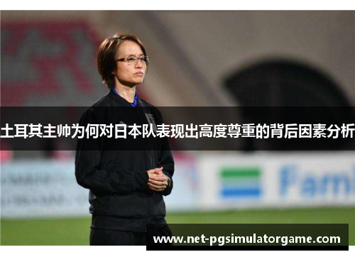 土耳其主帅为何对日本队表现出高度尊重的背后因素分析