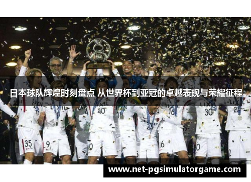 日本球队辉煌时刻盘点 从世界杯到亚冠的卓越表现与荣耀征程
