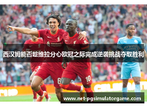 西汉姆能否趁维拉分心欧冠之际完成逆袭挑战夺取胜利