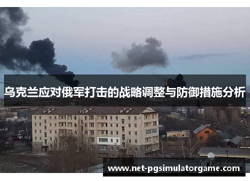 乌克兰应对俄军打击的战略调整与防御措施分析