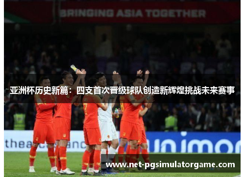 亚洲杯历史新篇:四支首次晋级球队创造新辉煌挑战未来赛事 亚洲杯历史新篇:四支首次晋级球队创造新辉煌挑战未来赛事