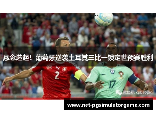 悬念迭起！葡萄牙逆袭土耳其三比一锁定世预赛胜利