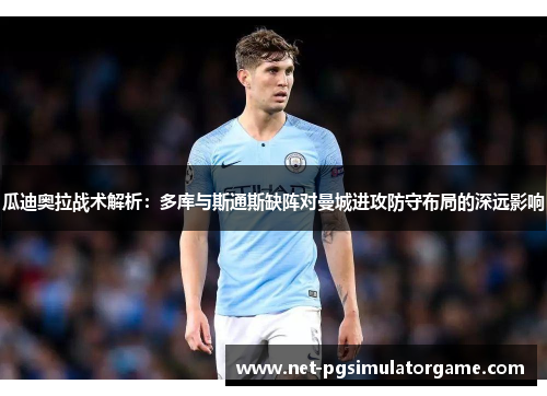 瓜迪奥拉战术解析：多库与斯通斯缺阵对曼城进攻防守布局的深远影响