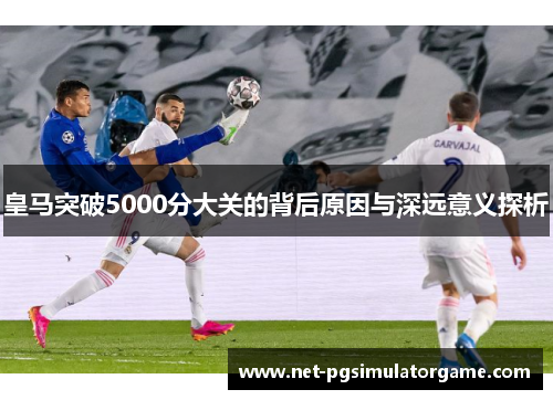 皇马突破5000分大关的背后原因与深远意义探析 皇马突破5000分大关的背后原因与深远意义探析