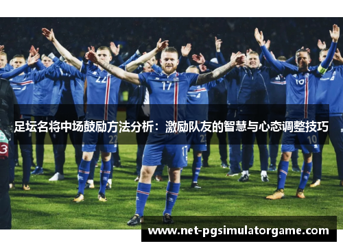 足坛名将中场鼓励方法分析：激励队友的智慧与心态调整技巧
