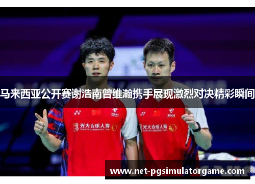 马来西亚公开赛谢浩南曾维瀚携手展现激烈对决精彩瞬间