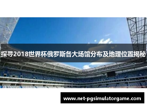 探寻2018世界杯俄罗斯各大场馆分布及地理位置揭秘