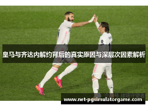 皇马与齐达内解约背后的真实原因与深层次因素解析 皇马与齐达内解约背后的真实原因与深层次因素解析