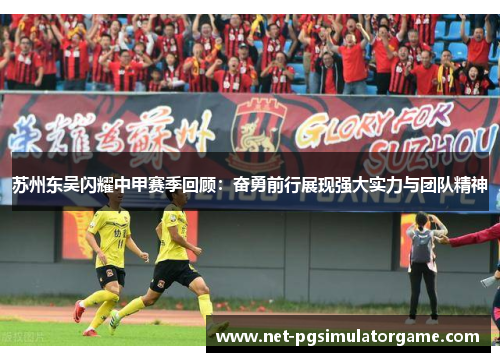 苏州东吴闪耀中甲赛季回顾：奋勇前行展现强大实力与团队精神