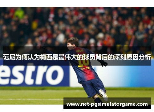 范尼为何认为梅西是最伟大的球员背后的深刻原因分析 范尼为何认为梅西是最伟大的球员背后的深刻原因分析