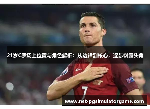 21岁C罗场上位置与角色解析:从边锋到核心,逐步崭露头角 21岁C罗场上位置与角色解析:从边锋到核心,逐步崭露头角