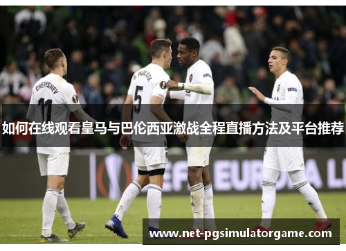如何在线观看皇马与巴伦西亚激战全程直播方法及平台推荐 如何在线观看皇马与巴伦西亚激战全程直播方法及平台推荐