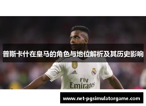 普斯卡什在皇马的角色与地位解析及其历史影响