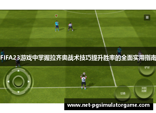 FIFA23游戏中掌握拉齐奥战术技巧提升胜率的全面实用指南 FIFA23游戏中掌握拉齐奥战术技巧提升胜率的全面实用指南
