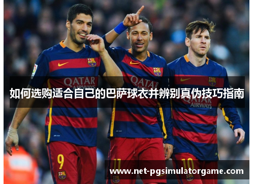 如何选购适合自己的巴萨球衣并辨别真伪技巧指南