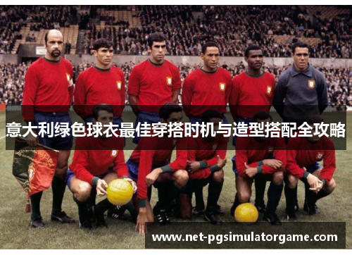 意大利绿色球衣最佳穿搭时机与造型搭配全攻略