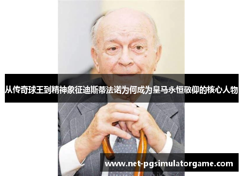 从传奇球王到精神象征迪斯蒂法诺为何成为皇马永恒敬仰的核心人物 从传奇球王到精神象征迪斯蒂法诺为何成为皇马永恒敬仰的核心人物