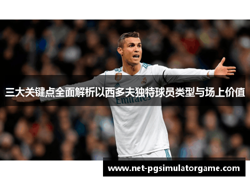三大关键点全面解析以西多夫独特球员类型与场上价值