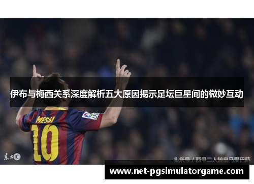 伊布与梅西关系深度解析五大原因揭示足坛巨星间的微妙互动 伊布与梅西关系深度解析五大原因揭示足坛巨星间的微妙互动