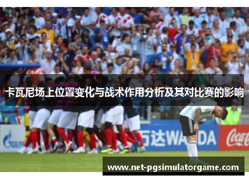 卡瓦尼场上位置变化与战术作用分析及其对比赛的影响 卡瓦尼场上位置变化与战术作用分析及其对比赛的影响