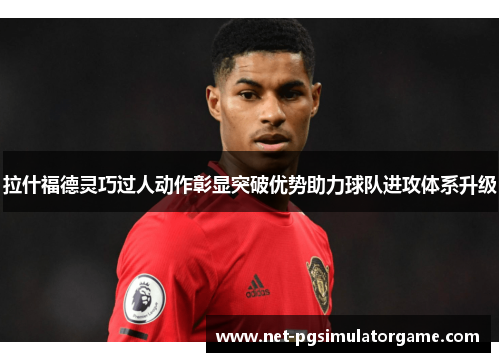 拉什福德灵巧过人动作彰显突破优势助力球队进攻体系升级