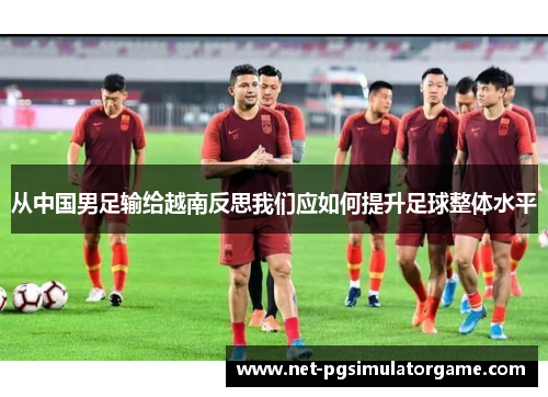从中国男足输给越南反思我们应如何提升足球整体水平