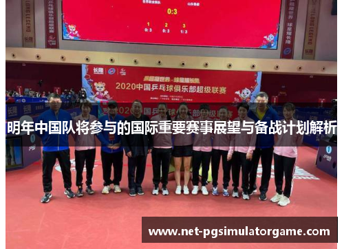 明年中国队将参与的国际重要赛事展望与备战计划解析