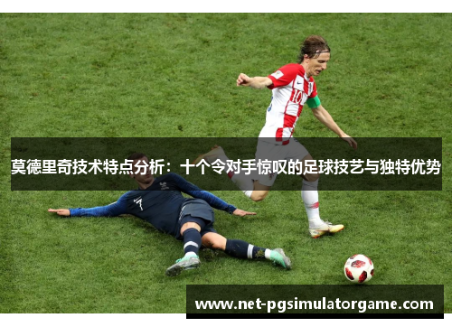 莫德里奇技术特点分析:十个令对手惊叹的足球技艺与独特优势 莫德里奇技术特点分析:十个令对手惊叹的足球技艺与独特优势