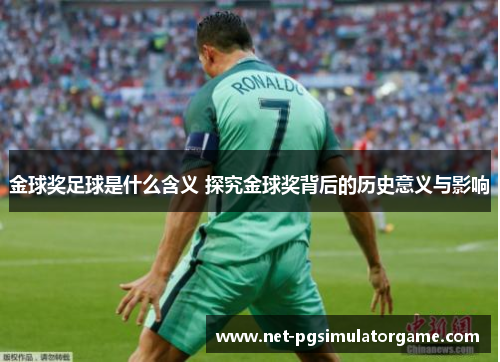 金球奖足球是什么含义 探究金球奖背后的历史意义与影响 金球奖足球是什么含义 探究金球奖背后的历史意义与影响
