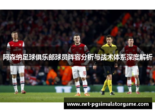 阿森纳足球俱乐部球员阵容分析与战术体系深度解析