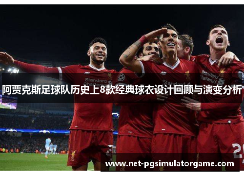 阿贾克斯足球队历史上8款经典球衣设计回顾与演变分析 阿贾克斯足球队历史上8款经典球衣设计回顾与演变分析