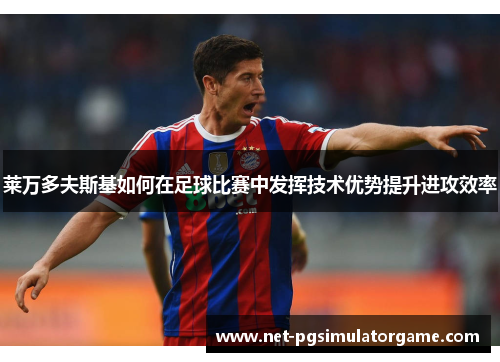 莱万多夫斯基如何在足球比赛中发挥技术优势提升进攻效率