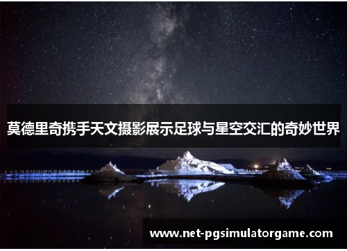 莫德里奇携手天文摄影展示足球与星空交汇的奇妙世界 莫德里奇携手天文摄影展示足球与星空交汇的奇妙世界