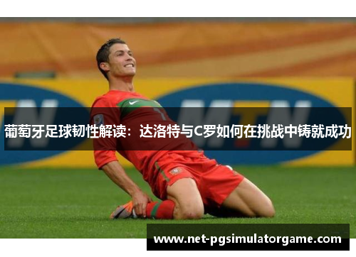 葡萄牙足球韧性解读:达洛特与C罗如何在挑战中铸就成功 葡萄牙足球韧性解读:达洛特与C罗如何在挑战中铸就成功