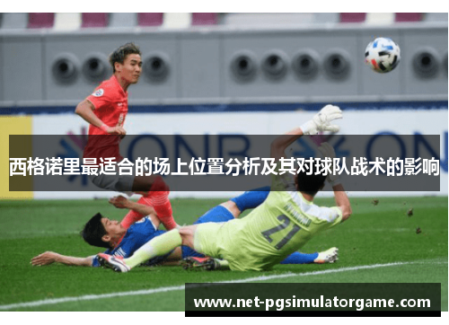 西格诺里最适合的场上位置分析及其对球队战术的影响 西格诺里最适合的场上位置分析及其对球队战术的影响