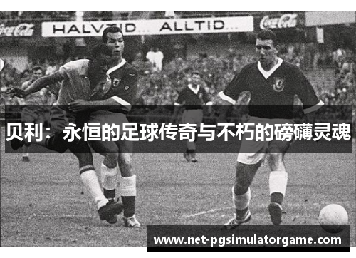 贝利：永恒的足球传奇与不朽的磅礴灵魂