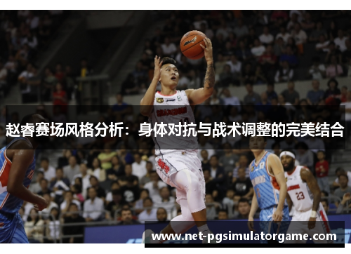 赵睿赛场风格分析：身体对抗与战术调整的完美结合