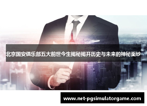 北京国安俱乐部五大前世今生揭秘揭开历史与未来的神秘面纱